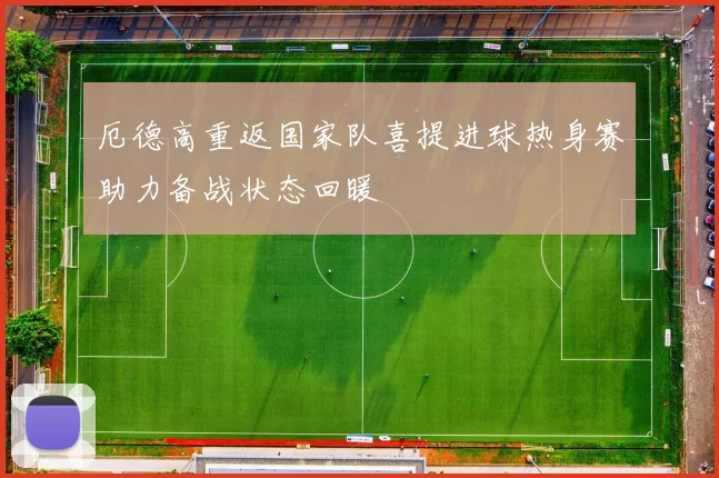厄德高重返国家队喜提进球热身赛助力备战状态回暖