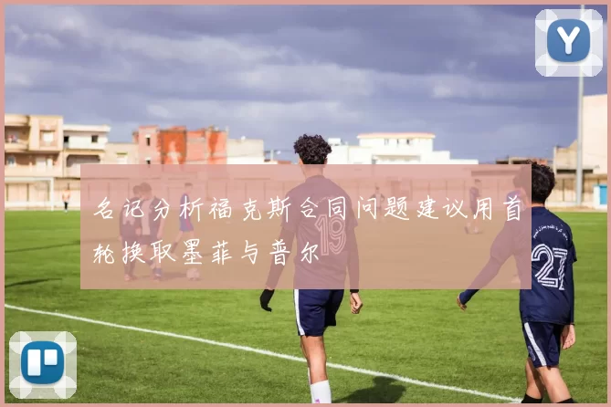 名记分析福克斯合同问题建议用首轮换取墨菲与普尔