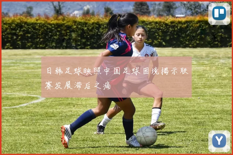 日韩足球映照中国足球困境揭示联赛发展滞后之痛