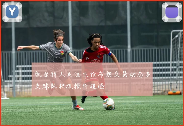凯尔特人关注杰伦布朗交易动态多支球队积极报价追逐