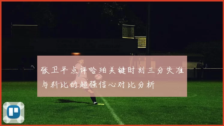 张卫平点评哈珀关键时刻三分失准与科比的超强信心对比分析