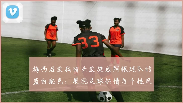 梅西启发我将头发染成阿根廷队的蓝白配色，展现足球热情与个性风采