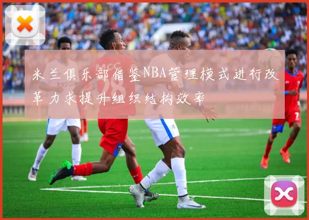 米兰俱乐部借鉴NBA管理模式进行改革力求提升组织结构效率