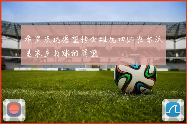 希罗表达愿望转会雄鹿回归密尔沃基家乡打球的渴望