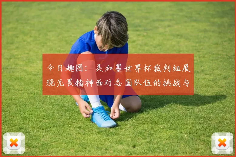 今日趣图：美加墨世界杯裁判组展现无畏精神面对各国队伍的挑战与针对