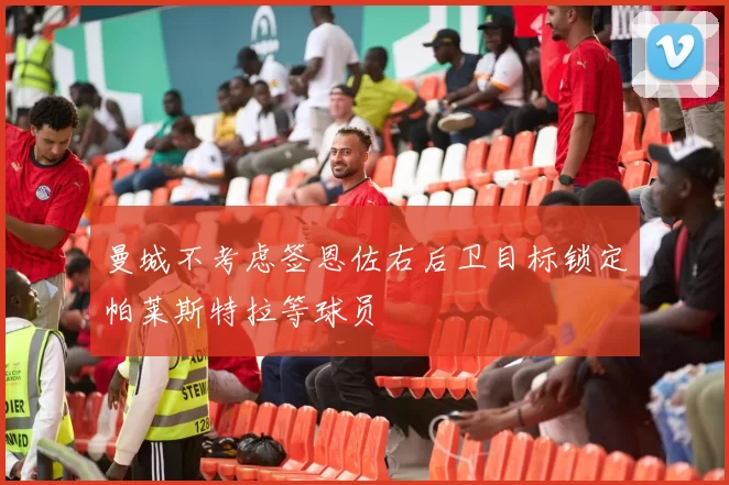 曼城不考虑签恩佐右后卫目标锁定帕莱斯特拉等球员