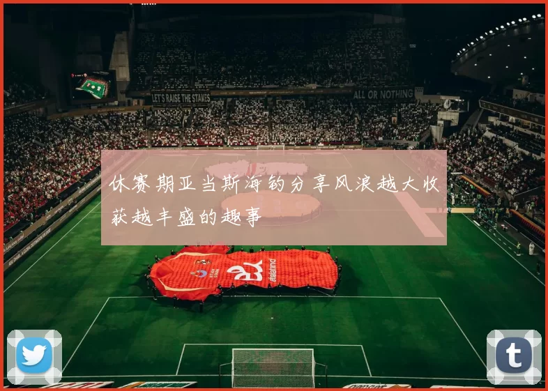 休赛期亚当斯海钓分享风浪越大收获越丰盛的趣事