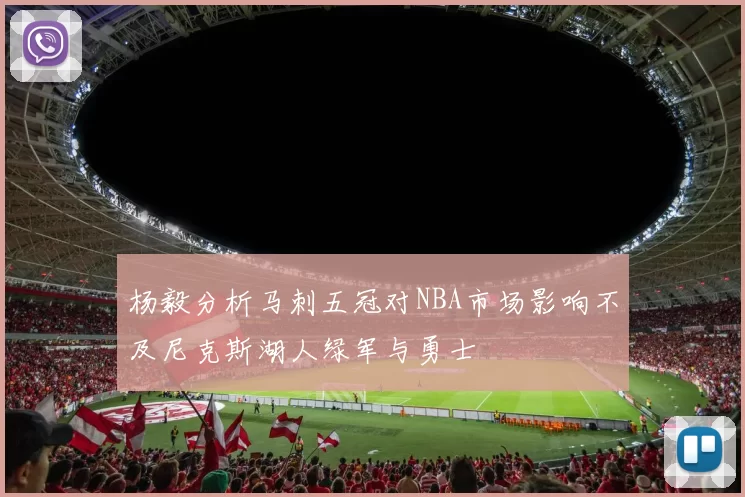杨毅分析马刺五冠对NBA市场影响不及尼克斯湖人绿军与勇士