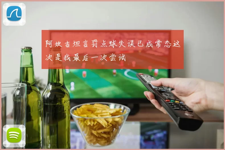 阿坎吉坦言罚点球失误已成常态这次是我最后一次尝试