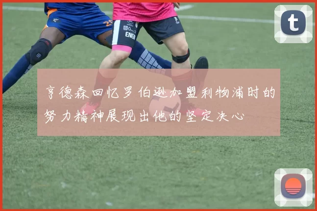 亨德森回忆罗伯逊加盟利物浦时的努力精神展现出他的坚定决心